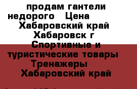 продам гантели недорого › Цена ­ 4 000 - Хабаровский край, Хабаровск г. Спортивные и туристические товары » Тренажеры   . Хабаровский край